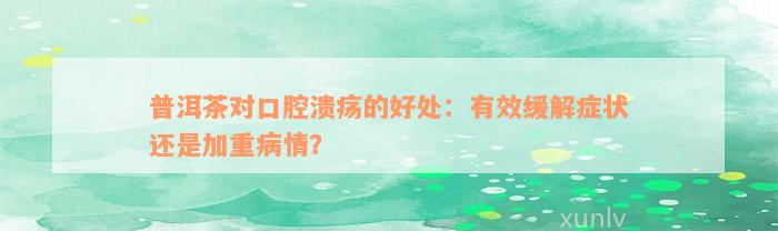 普洱茶对口腔溃疡的好处：有效缓解症状还是加重病情？