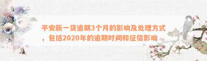 平安新一贷逾期3个月的影响及处理方式，包括2020年的逾期时间和征信影响