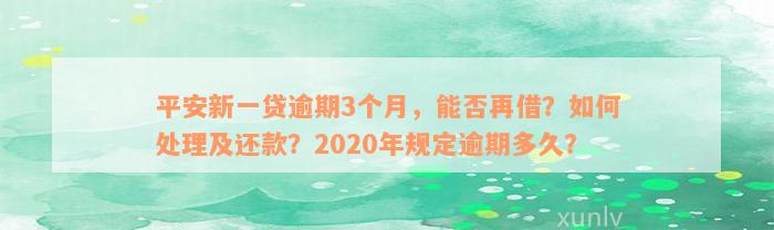 平安新一贷逾期3个月，能否再借？如何处理及还款？2020年规定逾期多久？