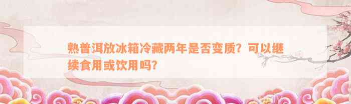 熟普洱放冰箱冷藏两年是否变质？可以继续食用或饮用吗？