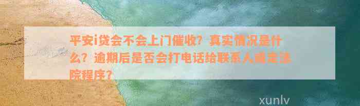 平安i贷会不会上门催收？真实情况是什么？逾期后是否会打电话给联系人或走法院程序？