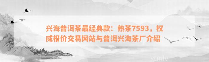 兴海普洱茶最经典款：熟茶7593，权威报价交易网站与普洱兴海茶厂介绍