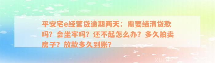 平安宅e经营贷逾期两天：需要结清贷款吗？会坐牢吗？还不起怎么办？多久拍卖房子？放款多久到账？