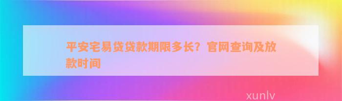 平安宅易贷贷款期限多长？官网查询及放款时间