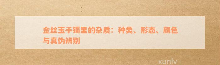 金丝玉手镯里的杂质：种类、形态、颜色与真伪辨别