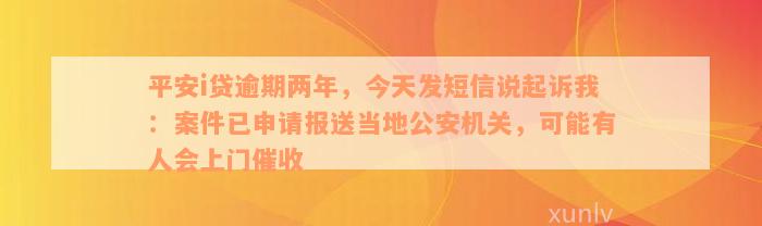 平安i贷逾期两年，今天发短信说起诉我：案件已申请报送当地公安机关，可能有人会上门催收