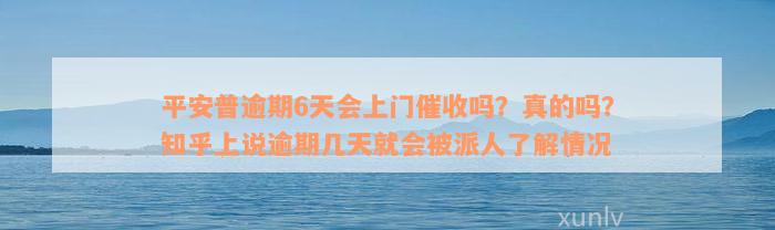 平安普逾期6天会上门催收吗？真的吗？知乎上说逾期几天就会被派人了解情况