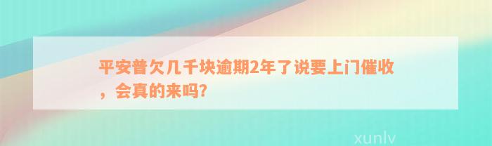 平安普欠几千块逾期2年了说要上门催收，会真的来吗？