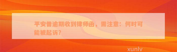 平安普逾期收到律师函，需注意：何时可能被起诉？