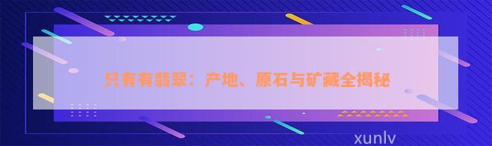 只有有翡翠：产地、原石与矿藏全揭秘