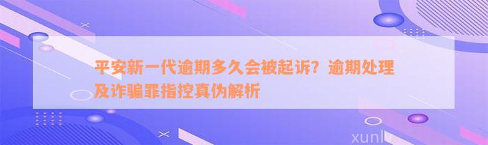 平安新一代逾期多久会被起诉？逾期处理及诈骗罪指控真伪解析