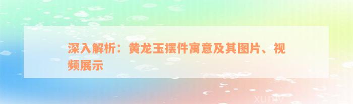 深入解析：黄龙玉摆件寓意及其图片、视频展示