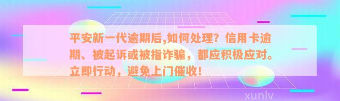 平安新一代逾期后,如何处理？信用卡逾期、被起诉或被指诈骗，都应积极应对。立即行动，避免上门催收！