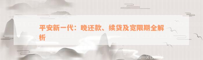 平安新一代：晚还款、续贷及宽限期全解析