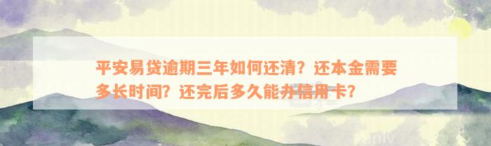 平安易贷逾期三年如何还清？还本金需要多长时间？还完后多久能办信用卡？