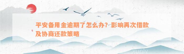 平安备用金逾期了怎么办？影响再次借款及协商还款策略