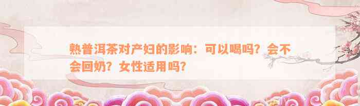 熟普洱茶对产妇的影响：可以喝吗？会不会回奶？女性适用吗？