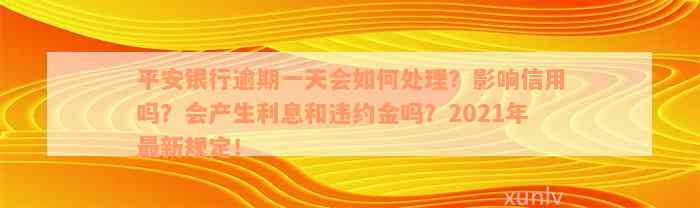 平安银行逾期一天会如何处理？影响信用吗？会产生利息和违约金吗？2021年最新规定！