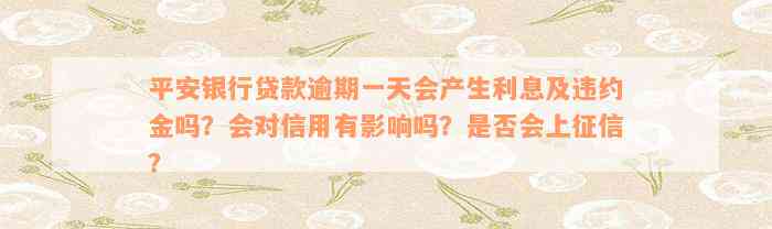 平安银行贷款逾期一天会产生利息及违约金吗？会对信用有影响吗？是否会上征信？