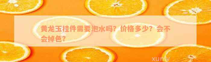 黄龙玉挂件需要泡水吗？价格多少？会不会掉色？