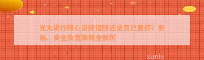 光大银行随心贷随借随还是否已暂停？影响、安全及宽限期全解析