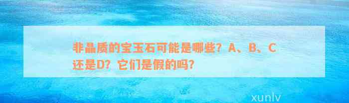 非晶质的宝玉石可能是哪些？A、B、C还是D？它们是假的吗？