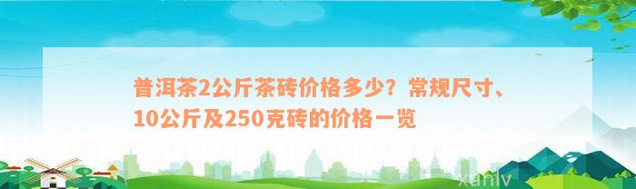 普洱茶2公斤茶砖价格多少？常规尺寸、10公斤及250克砖的价格一览