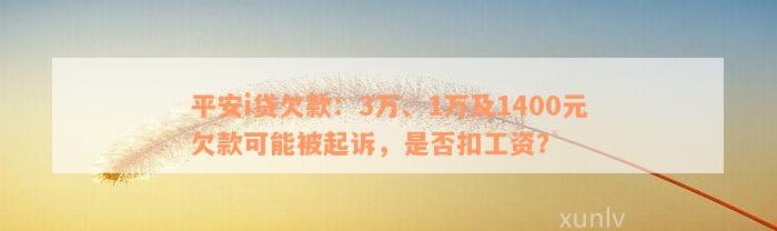 平安i贷欠款：3万、1万及1400元欠款可能被起诉，是否扣工资？