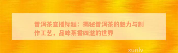 普洱茶直播标题：揭秘普洱茶的魅力与制作工艺，品味茶香四溢的世界