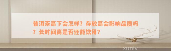 普洱茶高下会怎样？存放高会影响品质吗？长时间高是否还能饮用？