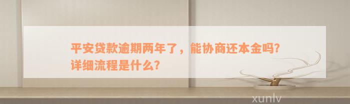 平安贷款逾期两年了，能协商还本金吗？详细流程是什么？