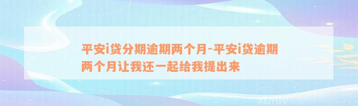 平安i贷分期逾期两个月-平安i贷逾期两个月让我还一起给我提出来