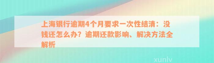 上海银行逾期4个月要求一次性结清：没钱还怎么办？逾期还款影响、解决方法全解析