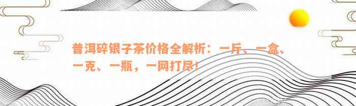 普洱碎银子茶价格全解析：一斤、一盒、一克、一瓶，一网打尽！