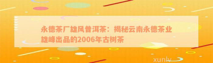 永德茶厂雄风普洱茶：揭秘云南永德茶业雄峰出品的2006年古树茶