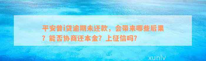 平安普i贷逾期未还款，会带来哪些后果？能否协商还本金？上征信吗？