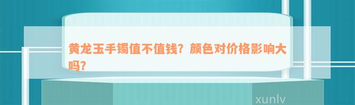 黄龙玉手镯值不值钱？颜色对价格影响大吗？