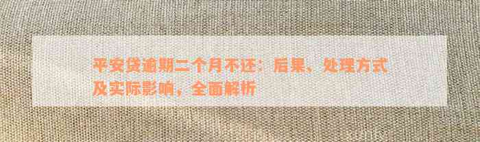 平安贷逾期二个月不还：后果、处理方式及实际影响，全面解析