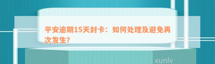 平安逾期15天封卡：如何处理及避免再次发生？