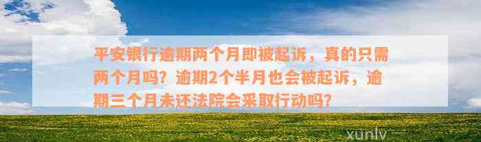 平安银行逾期两个月即被起诉，真的只需两个月吗？逾期2个半月也会被起诉，逾期三个月未还法院会采取行动吗？