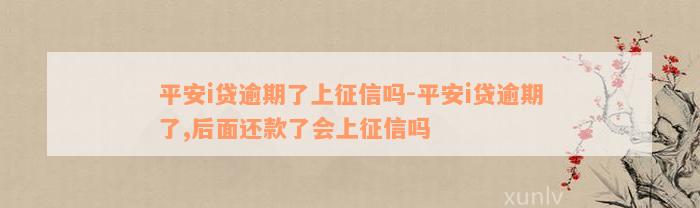 平安i贷逾期了上征信吗-平安i贷逾期了,后面还款了会上征信吗