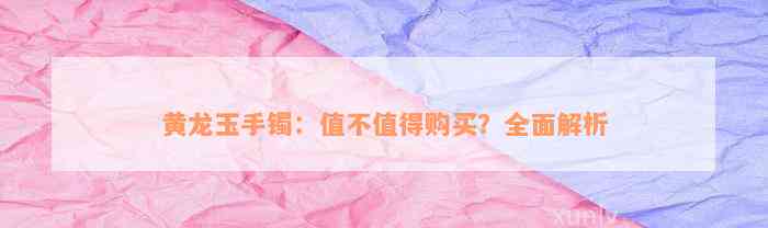 黄龙玉手镯：值不值得购买？全面解析