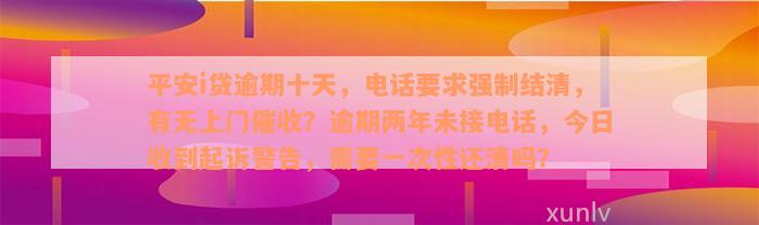 平安i贷逾期十天，电话要求强制结清，有无上门催收？逾期两年未接电话，今日收到起诉警告，需要一次性还清吗？