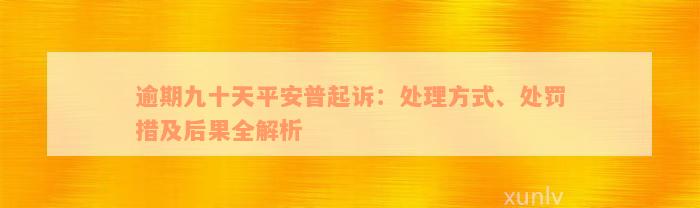 逾期九十天平安普起诉：处理方式、处罚措及后果全解析