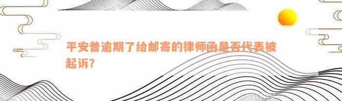 平安普逾期了给邮寄的律师函是否代表被起诉？