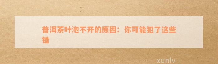 普洱茶叶泡不开的原因：你可能犯了这些错