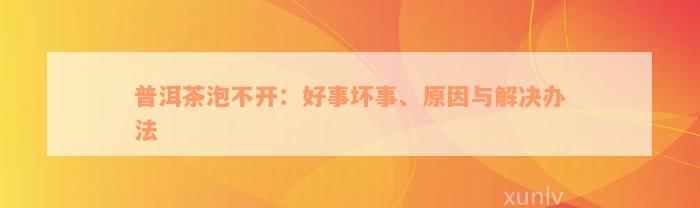 普洱茶泡不开：好事坏事、原因与解决办法