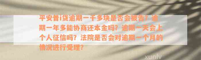 平安普i贷逾期一千多块是否会被告？逾期一年多能协商还本金吗？逾期一天会上个人征信吗？法院是否会对逾期一个月的情况进行受理？