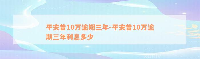 平安普10万逾期三年-平安普10万逾期三年利息多少