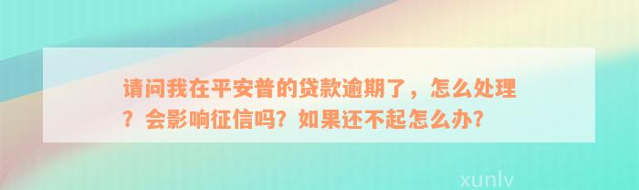 请问我在平安普的贷款逾期了，怎么处理？会影响征信吗？如果还不起怎么办？